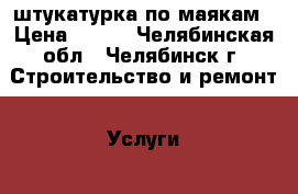 штукатурка по маякам › Цена ­ 220 - Челябинская обл., Челябинск г. Строительство и ремонт » Услуги   . Челябинская обл.,Челябинск г.